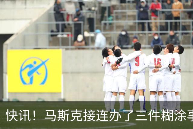 快讯！马斯克接连办了三件糊涂事！