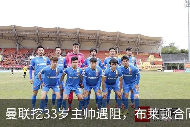 曼联挖33岁主帅遇阻，布莱顿合同锁到2029年